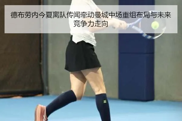 德布劳内今夏离队传闻牵动曼城中场重组布局与未来竞争力走向