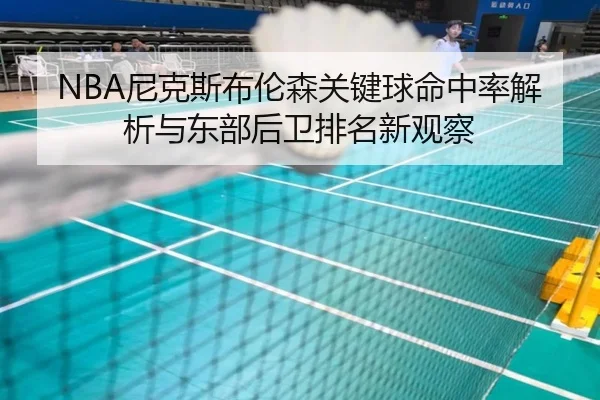 NBA尼克斯布伦森关键球命中率解析与东部后卫排名新观察（cc7c7.app）