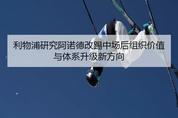 利物浦研究阿诺德改踢中场后组织价值与体系升级新方向