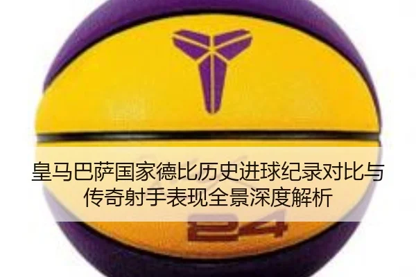 皇马巴萨国家德比历史进球纪录对比与传奇射手表现全景深度解析