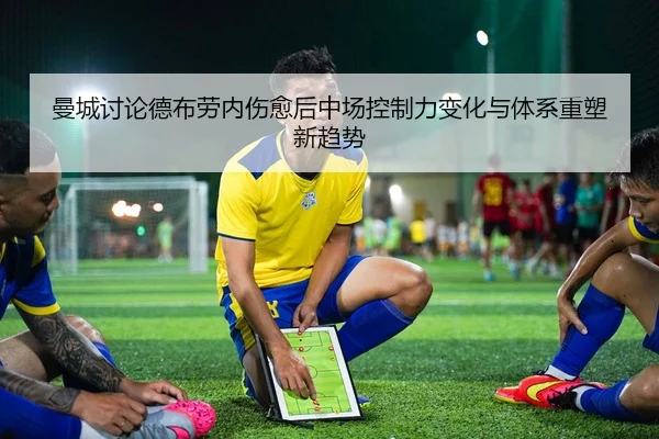 曼城讨论德布劳内伤愈后中场控制力变化与体系重塑新趋势（cc7c7.app）