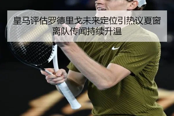皇马评估罗德里戈未来定位引热议夏窗离队传闻持续升温（cc7c7.app）