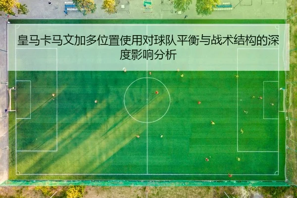 皇马卡马文加多位置使用对球队平衡与战术结构的深度影响分析（cc7c7.app）
