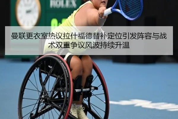 曼联更衣室热议拉什福德替补定位引发阵容与战术双重争议风波持续升温（cc7c7.app）
