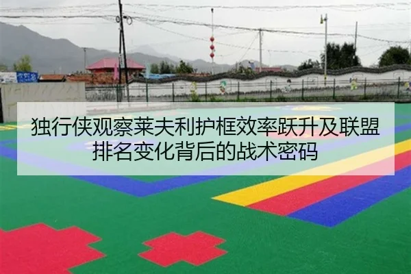 独行侠观察莱夫利护框效率跃升及联盟排名变化背后的战术密码（c7c7）