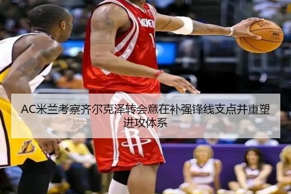 AC米兰考察齐尔克泽转会意在补强锋线支点并重塑进攻体系（cc7c7.app）