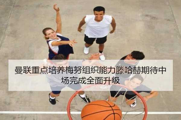 曼联重点培养梅努组织能力滕哈赫期待中场完成全面升级（cc7c7.app）